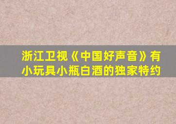 浙江卫视《中国好声音》有小玩具小瓶白酒的独家特约