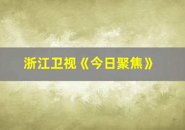 浙江卫视《今日聚焦》