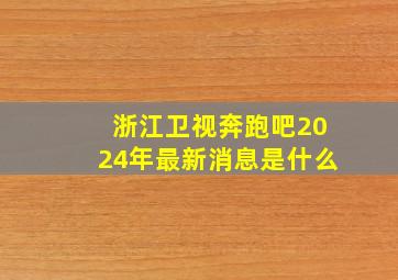 浙江卫视奔跑吧2024年最新消息是什么