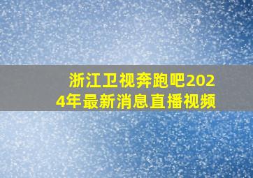 浙江卫视奔跑吧2024年最新消息直播视频