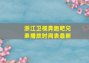 浙江卫视奔跑吧兄弟播放时间表最新