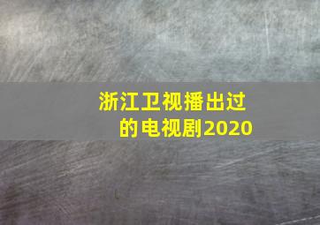 浙江卫视播出过的电视剧2020