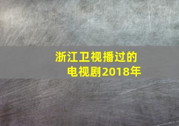 浙江卫视播过的电视剧2018年