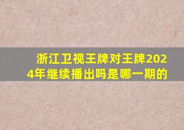 浙江卫视王牌对王牌2024年继续播出吗是哪一期的