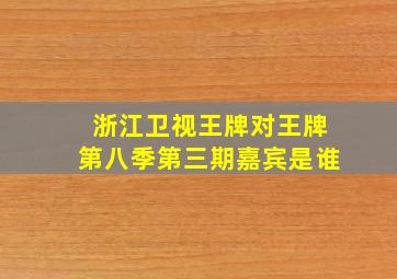 浙江卫视王牌对王牌第八季第三期嘉宾是谁