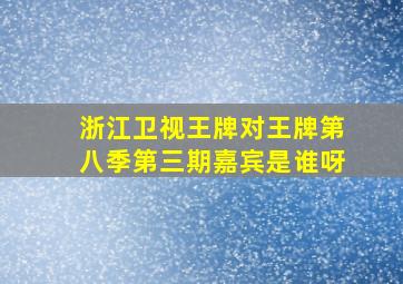 浙江卫视王牌对王牌第八季第三期嘉宾是谁呀