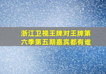 浙江卫视王牌对王牌第六季第五期嘉宾都有谁