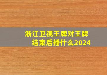 浙江卫视王牌对王牌结束后播什么2024