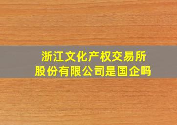 浙江文化产权交易所股份有限公司是国企吗