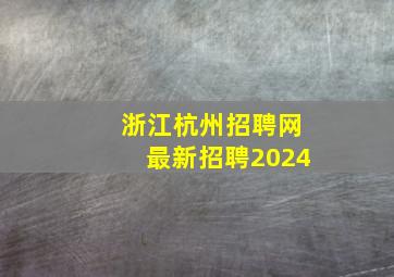 浙江杭州招聘网最新招聘2024