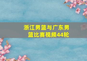 浙江男篮与广东男篮比赛视频44轮