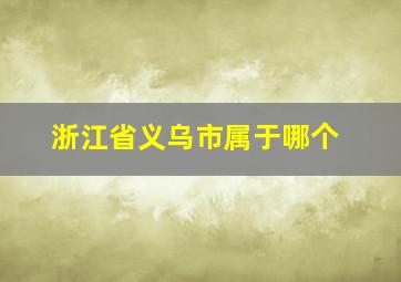 浙江省义乌市属于哪个