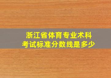 浙江省体育专业术科考试标准分数线是多少