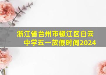 浙江省台州市椒江区白云中学五一放假时间2024