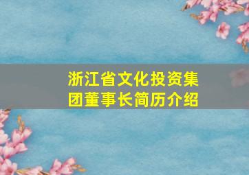 浙江省文化投资集团董事长简历介绍