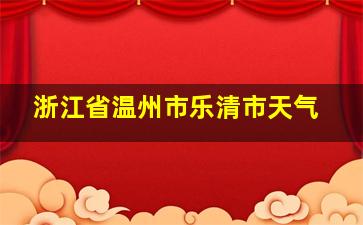 浙江省温州市乐清市天气