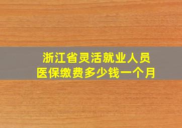 浙江省灵活就业人员医保缴费多少钱一个月