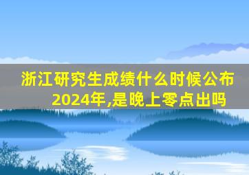 浙江研究生成绩什么时候公布2024年,是晚上零点出吗