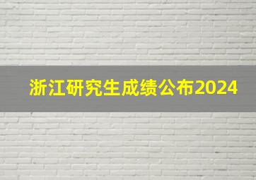 浙江研究生成绩公布2024