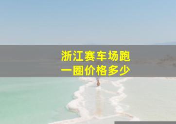 浙江赛车场跑一圈价格多少