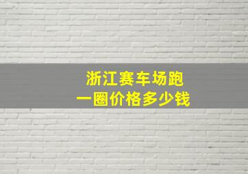 浙江赛车场跑一圈价格多少钱