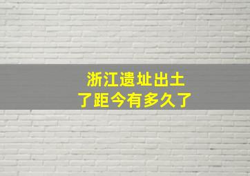 浙江遗址出土了距今有多久了