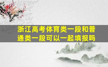 浙江高考体育类一段和普通类一段可以一起填报吗