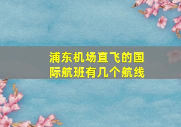 浦东机场直飞的国际航班有几个航线