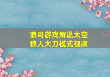 浪哥游戏解说太空狼人大刀模式视频