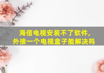 海信电视安装不了软件,外接一个电视盒子能解决吗