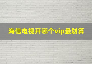 海信电视开哪个vip最划算