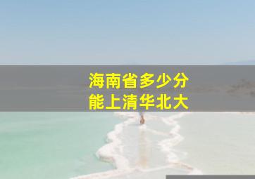 海南省多少分能上清华北大