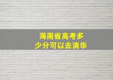 海南省高考多少分可以去清华