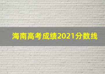 海南高考成绩2021分数线