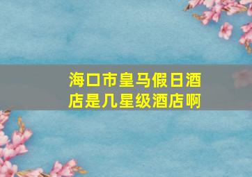 海口市皇马假日酒店是几星级酒店啊