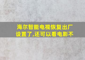 海尔智能电视恢复出厂设置了,还可以看电影不