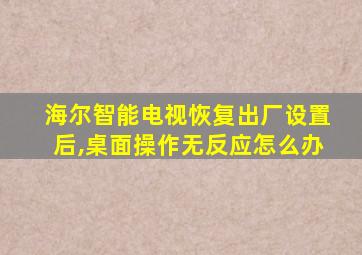 海尔智能电视恢复出厂设置后,桌面操作无反应怎么办