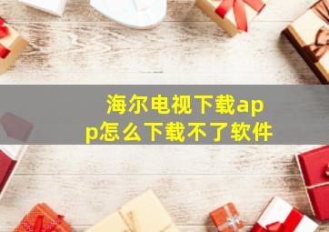 海尔电视下载app怎么下载不了软件