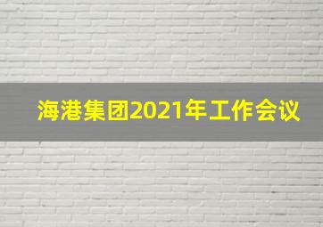 海港集团2021年工作会议