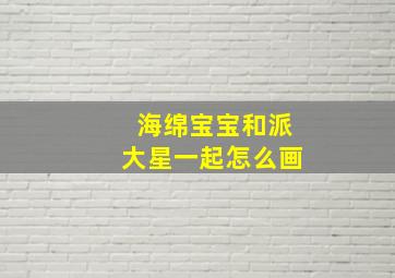 海绵宝宝和派大星一起怎么画