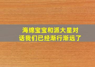 海绵宝宝和派大星对话我们已经渐行渐远了