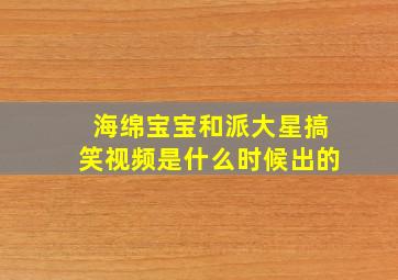 海绵宝宝和派大星搞笑视频是什么时候出的