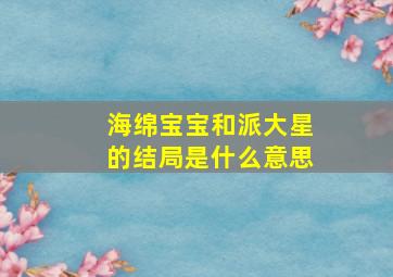 海绵宝宝和派大星的结局是什么意思