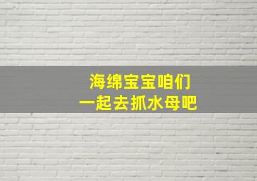 海绵宝宝咱们一起去抓水母吧