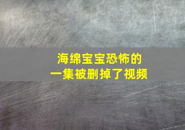 海绵宝宝恐怖的一集被删掉了视频