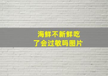 海鲜不新鲜吃了会过敏吗图片