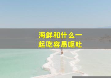 海鲜和什么一起吃容易呕吐