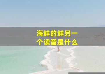 海鲜的鲜另一个读音是什么