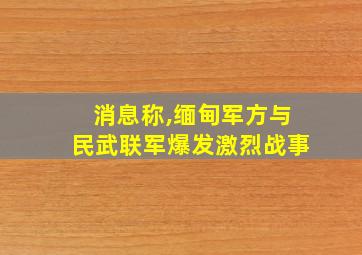 消息称,缅甸军方与民武联军爆发激烈战事