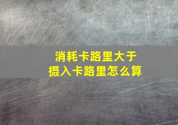 消耗卡路里大于摄入卡路里怎么算